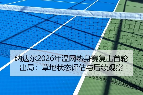 纳达尔2026年温网热身赛复出首轮出局：草地状态评估与后续观察