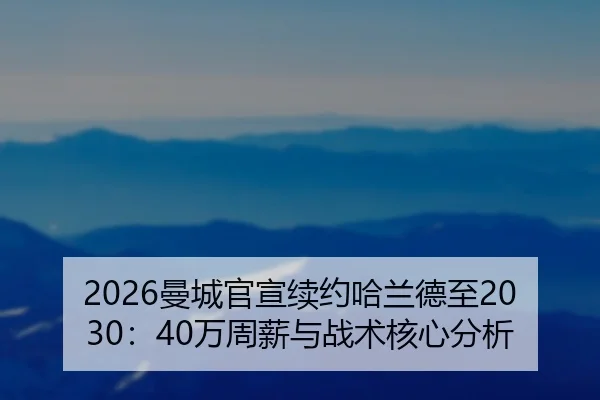 2026曼城官宣续约哈兰德至2030：40万周薪与战术核心分析