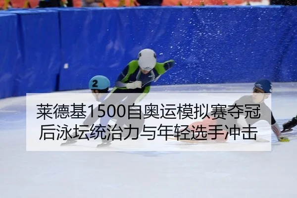 莱德基1500自奥运模拟赛夺冠后泳坛统治力与年轻选手冲击
