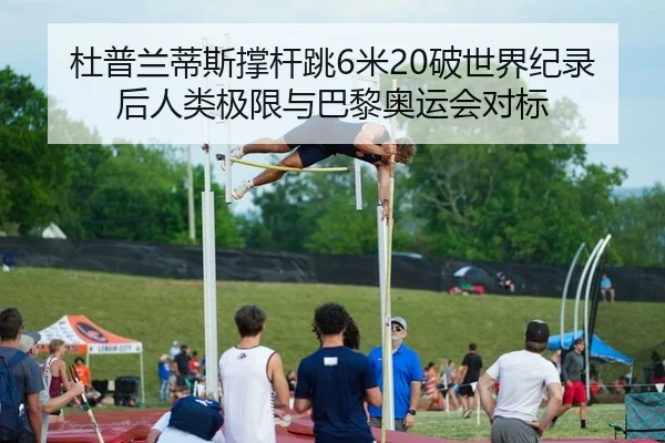 杜普兰蒂斯撑杆跳6米20破世界纪录后人类极限与巴黎奥运会对标