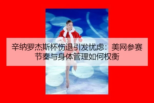 辛纳罗杰斯杯伤退引发忧虑：美网参赛节奏与身体管理如何权衡